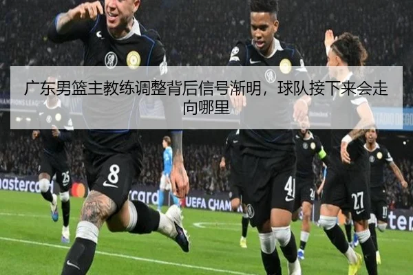 广东男篮主教练调整背后信号渐明，球队接下来会走向哪里 | kaiyun